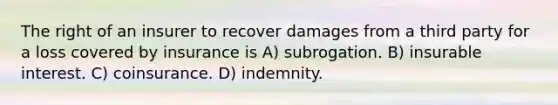 The right of an insurer to recover damages from a third party for a loss covered by insurance is A) subrogation. B) insurable interest. C) coinsurance. D) indemnity.