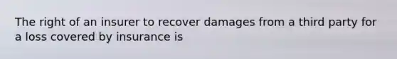 The right of an insurer to recover damages from a third party for a loss covered by insurance is