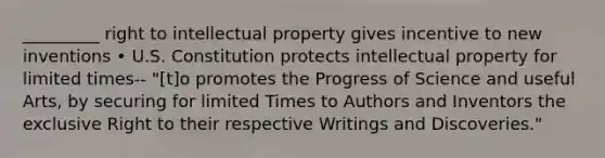 _________ right to intellectual property gives incentive to new inventions • U.S. Constitution protects intellectual property for limited times-- "[t]o promotes the Progress of Science and useful Arts, by securing for limited Times to Authors and Inventors the exclusive Right to their respective Writings and Discoveries."