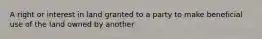 A right or interest in land granted to a party to make beneficial use of the land owned by another