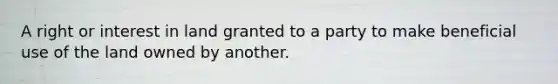 A right or interest in land granted to a party to make beneficial use of the land owned by another.