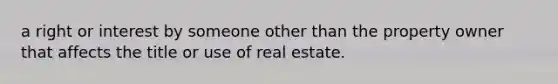 a right or interest by someone other than the property owner that affects the title or use of real estate.