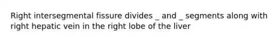 Right intersegmental fissure divides _ and _ segments along with right hepatic vein in the right lobe of the liver