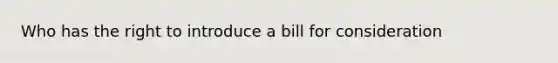 Who has the right to introduce a bill for consideration