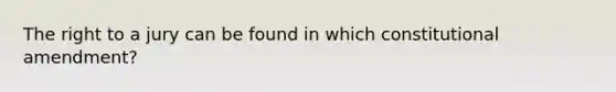 The right to a jury can be found in which constitutional amendment?