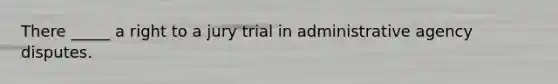 There _____ a right to a jury trial in administrative agency disputes.