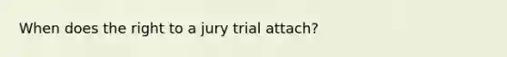 When does the right to a jury trial attach?