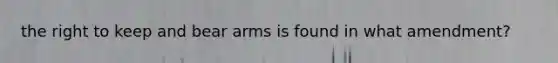 the right to keep and bear arms is found in what amendment?