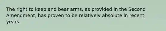 The right to keep and bear arms, as provided in the Second Amendment, has proven to be relatively absolute in recent years.