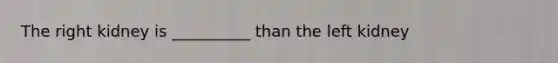 The right kidney is __________ than the left kidney