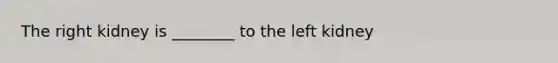 The right kidney is ________ to the left kidney