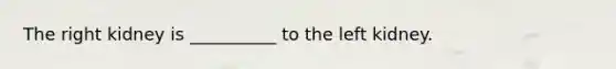 The right kidney is __________ to the left kidney.