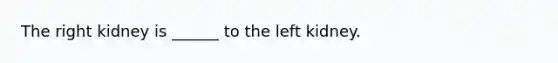 The right kidney is ______ to the left kidney.