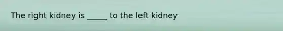 The right kidney is _____ to the left kidney