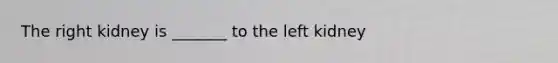 The right kidney is _______ to the left kidney