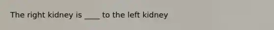 The right kidney is ____ to the left kidney
