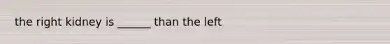 the right kidney is ______ than the left