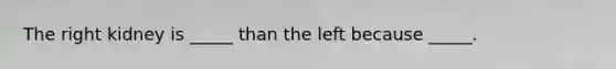 The right kidney is _____ than the left because _____.