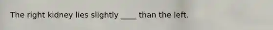 The right kidney lies slightly ____ than the left.