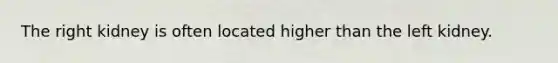 The right kidney is often located higher than the left kidney.