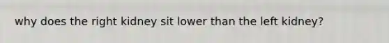 why does the right kidney sit lower than the left kidney?
