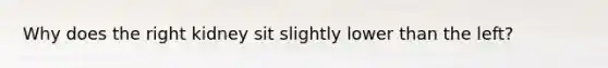 Why does the right kidney sit slightly lower than the left?