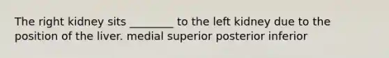 The right kidney sits ________ to the left kidney due to the position of the liver. medial superior posterior inferior