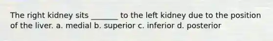 The right kidney sits _______ to the left kidney due to the position of the liver. a. medial b. superior c. inferior d. posterior