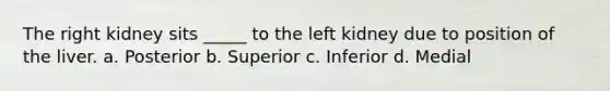 The right kidney sits _____ to the left kidney due to position of the liver. a. Posterior b. Superior c. Inferior d. Medial