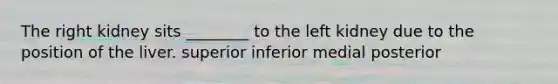 The right kidney sits ________ to the left kidney due to the position of the liver. superior inferior medial posterior