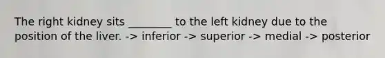 The right kidney sits ________ to the left kidney due to the position of the liver. -> inferior -> superior -> medial -> posterior