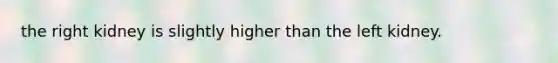 the right kidney is slightly higher than the left kidney.