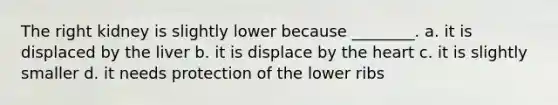 The right kidney is slightly lower because ________. a. it is displaced by the liver b. it is displace by <a href='https://www.questionai.com/knowledge/kya8ocqc6o-the-heart' class='anchor-knowledge'>the heart</a> c. it is slightly smaller d. it needs protection of the lower ribs