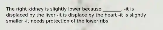 The right kidney is slightly lower because ________. -it is displaced by the liver -it is displace by <a href='https://www.questionai.com/knowledge/kya8ocqc6o-the-heart' class='anchor-knowledge'>the heart</a> -it is slightly smaller -it needs protection of the lower ribs