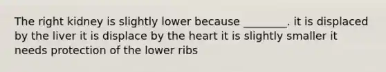 The right kidney is slightly lower because ________. it is displaced by the liver it is displace by <a href='https://www.questionai.com/knowledge/kya8ocqc6o-the-heart' class='anchor-knowledge'>the heart</a> it is slightly smaller it needs protection of the lower ribs