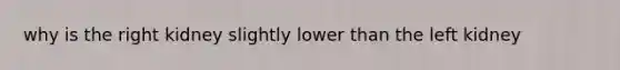 why is the right kidney slightly lower than the left kidney