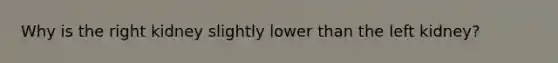 Why is the right kidney slightly lower than the left kidney?