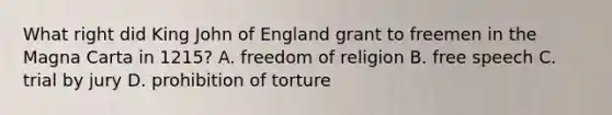 What right did King John of England grant to freemen in the Magna Carta in 1215? A. freedom of religion B. free speech C. trial by jury D. prohibition of torture