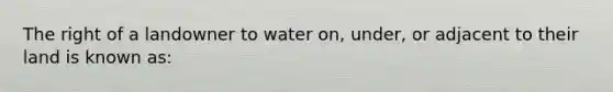 The right of a landowner to water on, under, or adjacent to their land is known as: