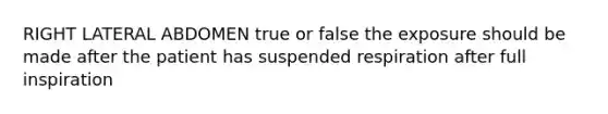 RIGHT LATERAL ABDOMEN true or false the exposure should be made after the patient has suspended respiration after full inspiration