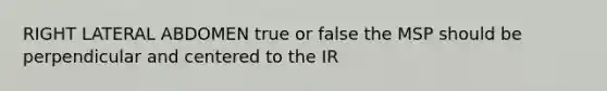 RIGHT LATERAL ABDOMEN true or false the MSP should be perpendicular and centered to the IR