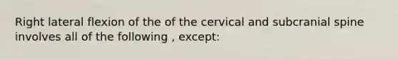 Right lateral flexion of the of the cervical and subcranial spine involves all of the following , except: