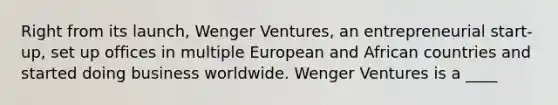 Right from its launch, Wenger Ventures, an entrepreneurial start-up, set up offices in multiple European and African countries and started doing business worldwide. Wenger Ventures is a ____