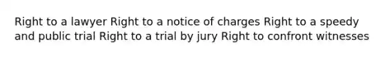 Right to a lawyer Right to a notice of charges Right to a speedy and public trial Right to a trial by jury Right to confront witnesses