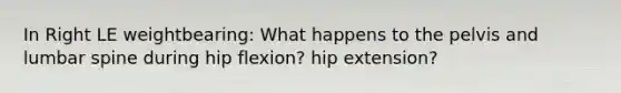 In Right LE weightbearing: What happens to the pelvis and lumbar spine during hip flexion? hip extension?