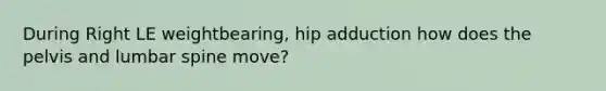 During Right LE weightbearing, hip adduction how does the pelvis and lumbar spine move?