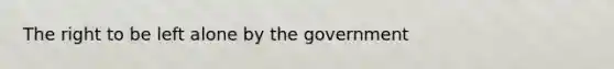 The right to be left alone by the government