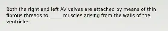 Both the right and left AV valves are attached by means of thin fibrous threads to _____ muscles arising from the walls of the ventricles.