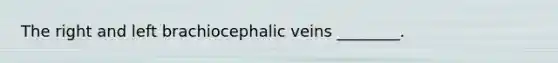 The right and left brachiocephalic veins ________.