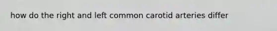 how do the right and left common carotid arteries differ
